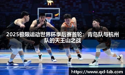 2025极限运动世界杯季后赛首轮：青岛队与杭州队的天王山之战