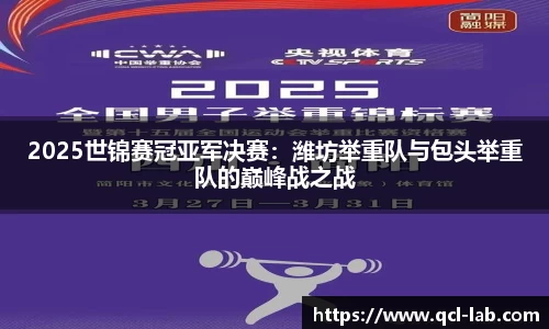 2025世锦赛冠亚军决赛：潍坊举重队与包头举重队的巅峰战之战