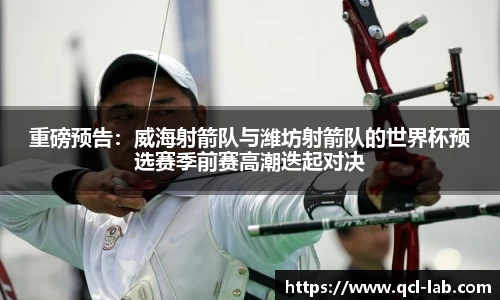 重磅预告：威海射箭队与潍坊射箭队的世界杯预选赛季前赛高潮迭起对决