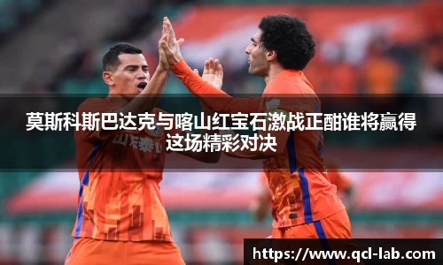 莫斯科斯巴达克与喀山红宝石激战正酣谁将赢得这场精彩对决